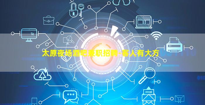 太原夜场酒吧兼职招聘-客人有大方